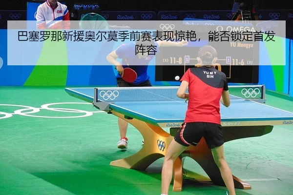 巴塞罗那新援奥尔莫季前赛表现惊艳，能否锁定首发阵容